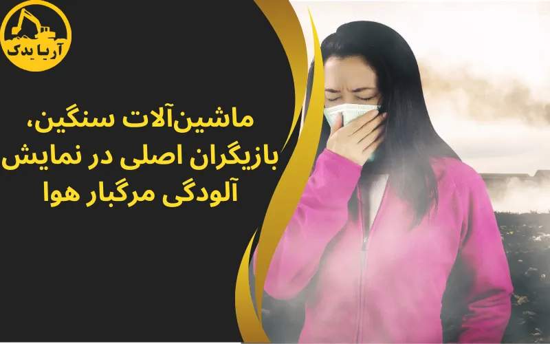 ماشین‌آلات سنگین، بازیگران اصلی در نمایش آلودگی مرگبار هوا